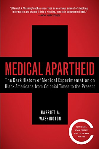 Medical Apartheid: The Dark History of Medical Experimentation on Black Americans from Colonial Times to the Present by Harriet A. Washington
