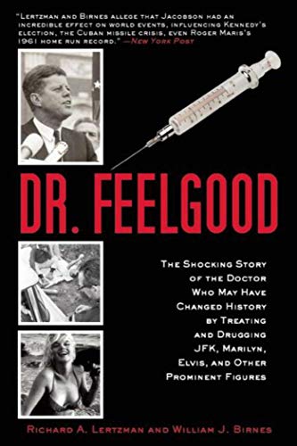 Dr. Feelgood: The Shocking Story of the Doctor Who May Have Changed History by Treating and Drugging JFK, Marilyn, Elvis, and Other Prominent Figures by Richard A. Lertzman, William J. Birnes